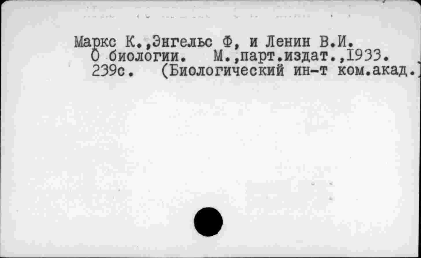 ﻿Маркс К.»Энгельс Ф, и Ленин В О биологии. М.,парт.издат 239с. (Биологический ин-т
И. ,1933. ком.акад.